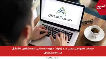 حساب المواطن يعلن بدء زيارات دورية لمساكن المستقلين للتحقق من الاستحقاق